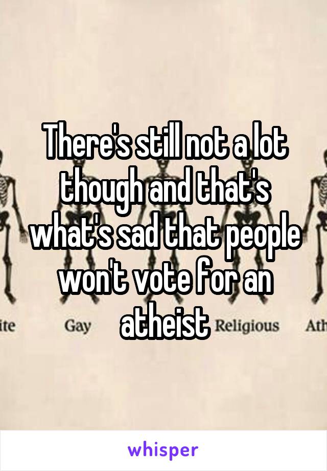 There's still not a lot though and that's what's sad that people won't vote for an atheist