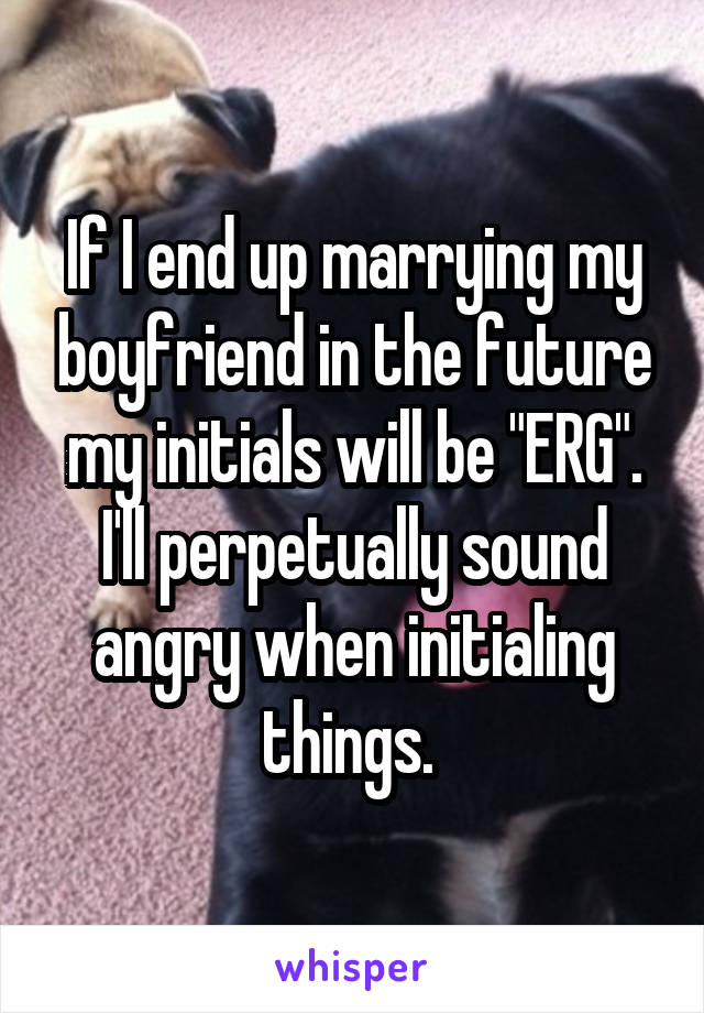 If I end up marrying my boyfriend in the future my initials will be "ERG". I'll perpetually sound angry when initialing things. 