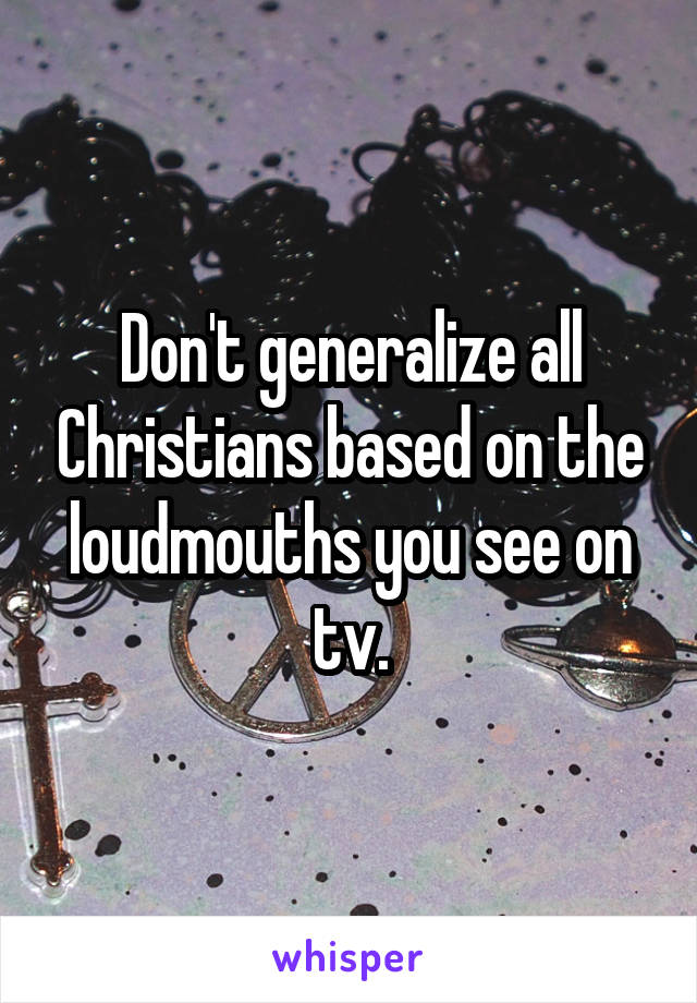 Don't generalize all Christians based on the loudmouths you see on tv.