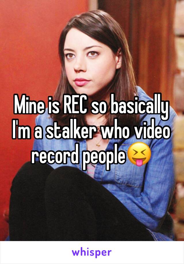 Mine is REC so basically I'm a stalker who video record people😝