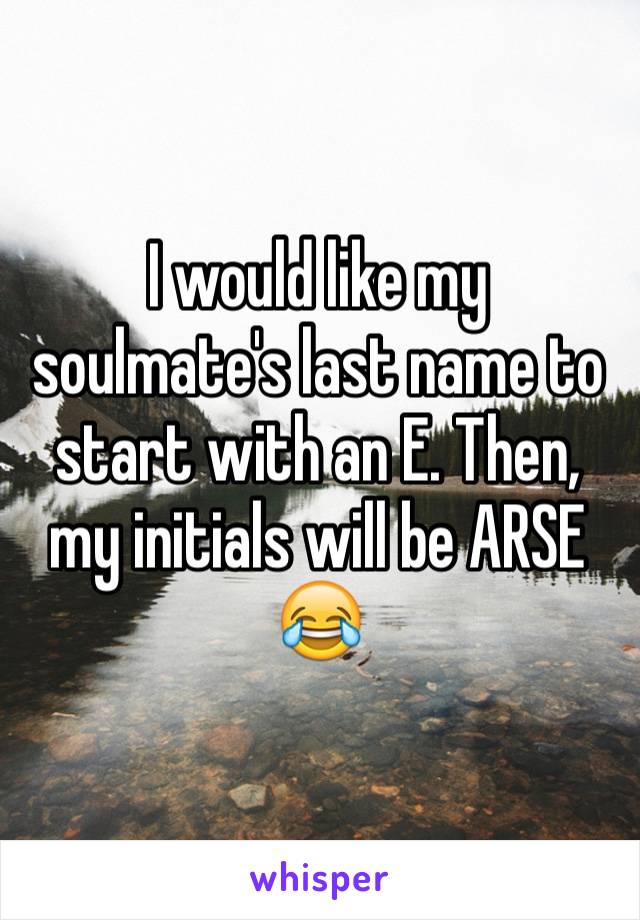 I would like my soulmate's last name to start with an E. Then, my initials will be ARSE 😂