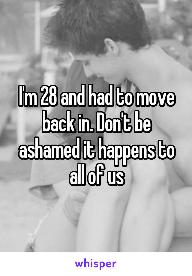 I'm 28 and had to move back in. Don't be ashamed it happens to all of us