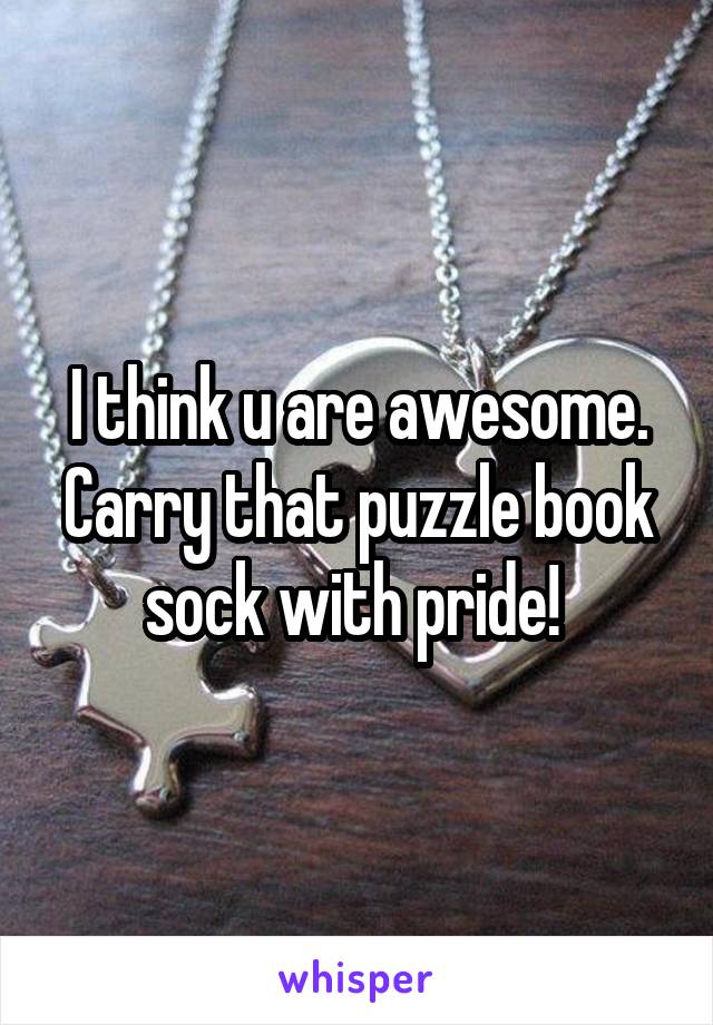 I think u are awesome. Carry that puzzle book sock with pride! 