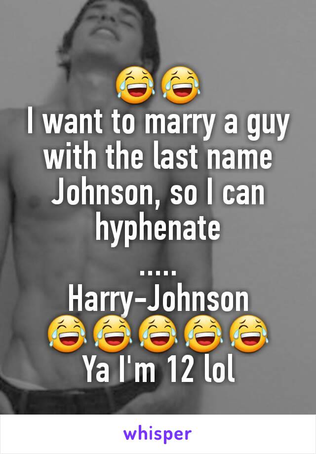 😂😂
I want to marry a guy with the last name Johnson, so I can hyphenate
.....
Harry-Johnson
😂😂😂😂😂
Ya I'm 12 lol