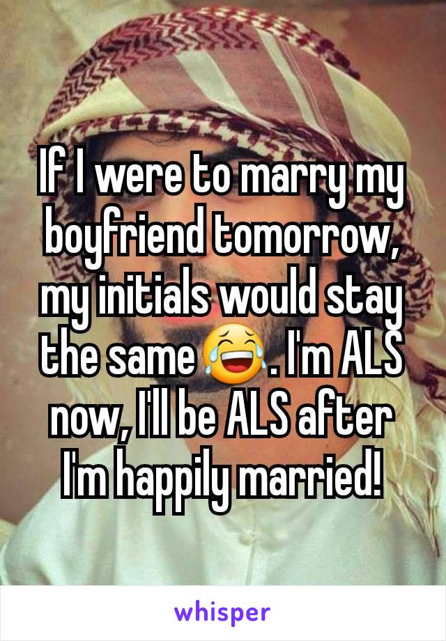 If I were to marry my boyfriend tomorrow, my initials would stay the same😂. I'm ALS now, I'll be ALS after I'm happily married!