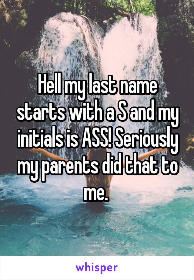 Hell my last name starts with a S and my initials is ASS! Seriously my parents did that to me. 