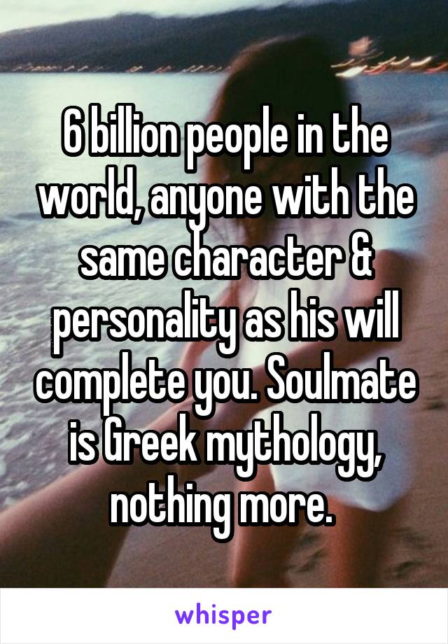 6 billion people in the world, anyone with the same character & personality as his will complete you. Soulmate is Greek mythology, nothing more. 