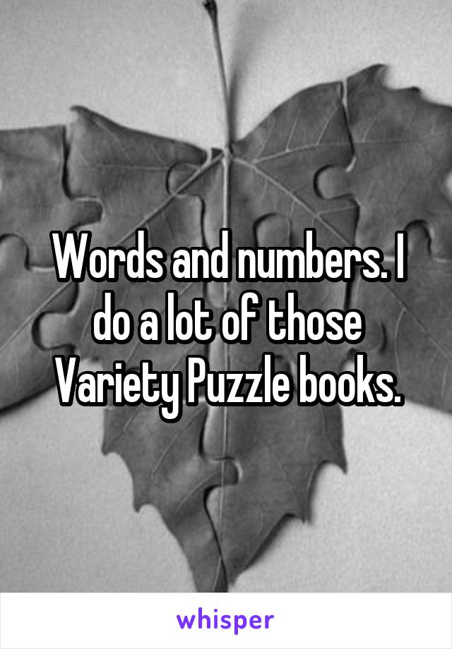 Words and numbers. I do a lot of those Variety Puzzle books.