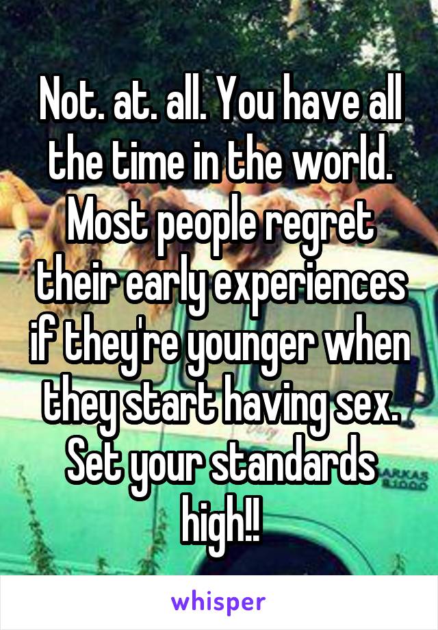 Not. at. all. You have all the time in the world. Most people regret their early experiences if they're younger when they start having sex. Set your standards high!!