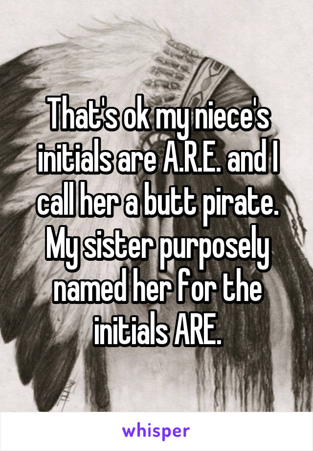 That's ok my niece's initials are A.R.E. and I call her a butt pirate. My sister purposely named her for the initials ARE.