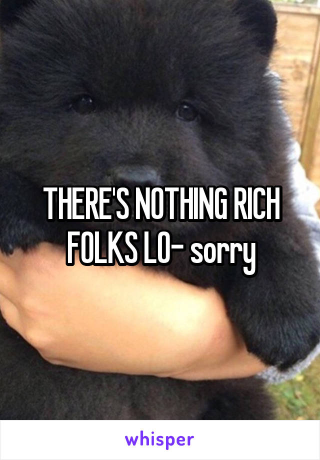 THERE'S NOTHING RICH FOLKS LO- sorry