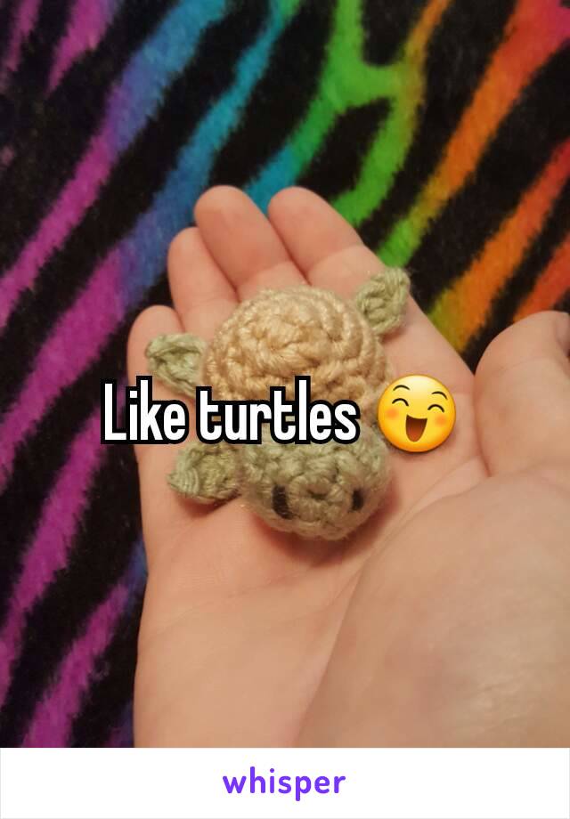 Like turtles 😄