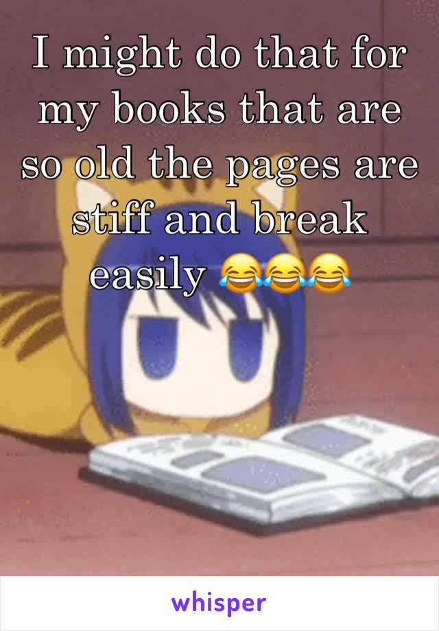 I might do that for my books that are so old the pages are stiff and break easily 😂😂😂