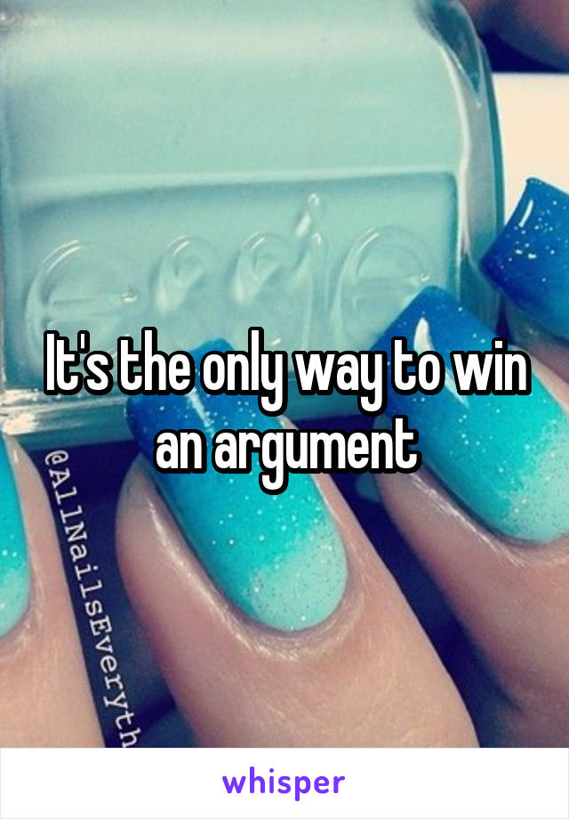 It's the only way to win an argument