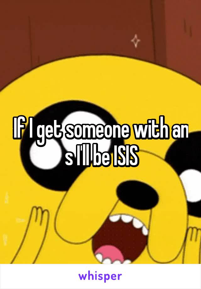 If I get someone with an s I'll be ISIS