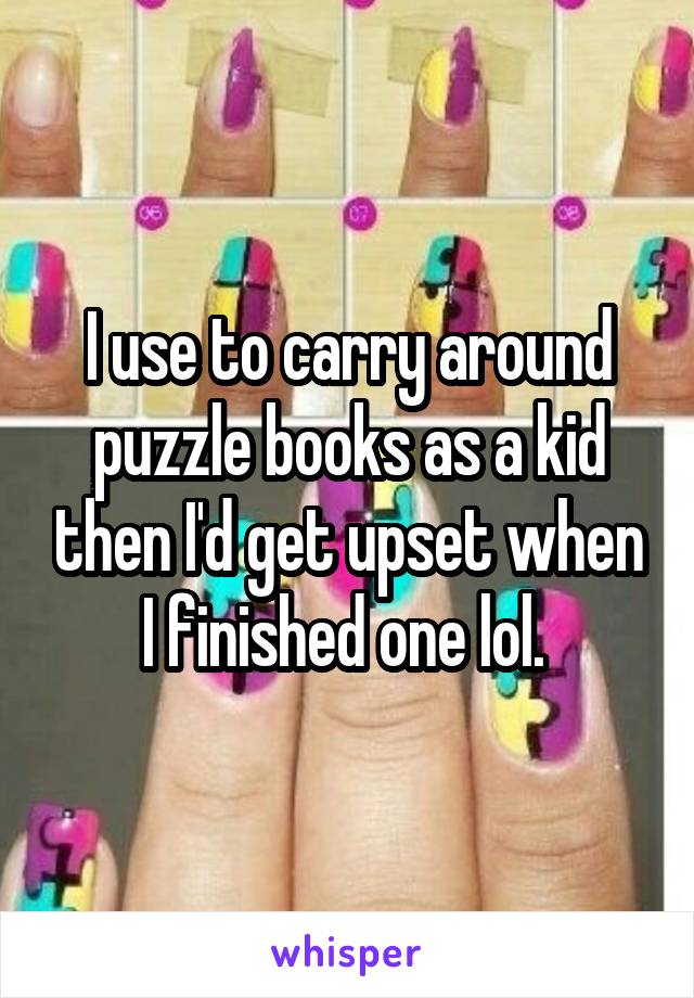 I use to carry around puzzle books as a kid then I'd get upset when I finished one lol. 