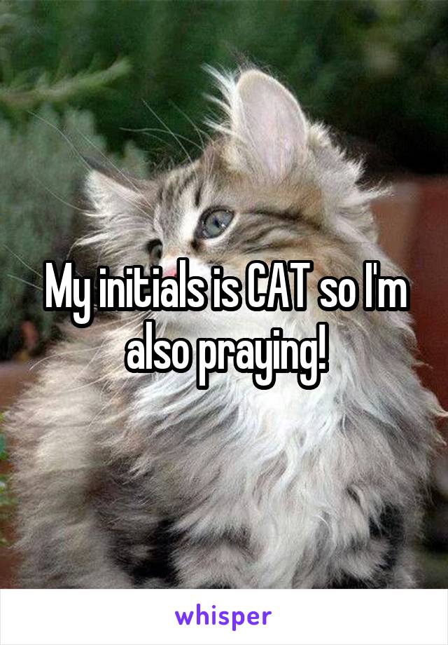 My initials is CAT so I'm also praying!