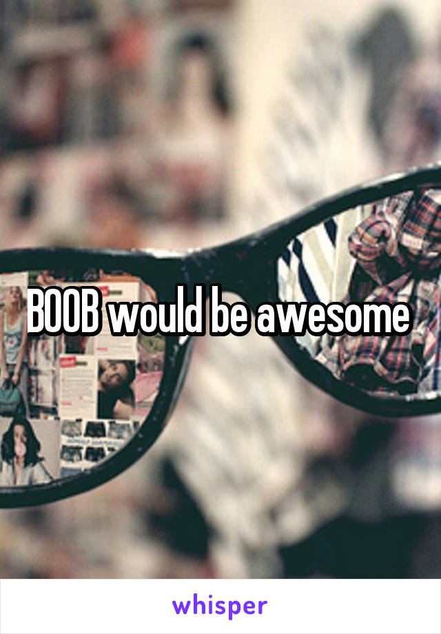 BOOB would be awesome 