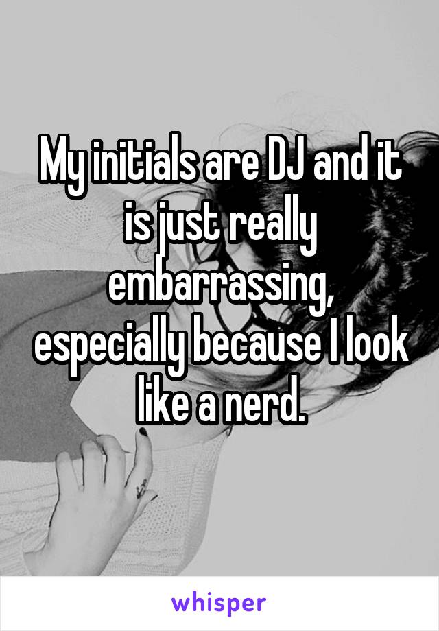 My initials are DJ and it is just really embarrassing, especially because I look like a nerd.
