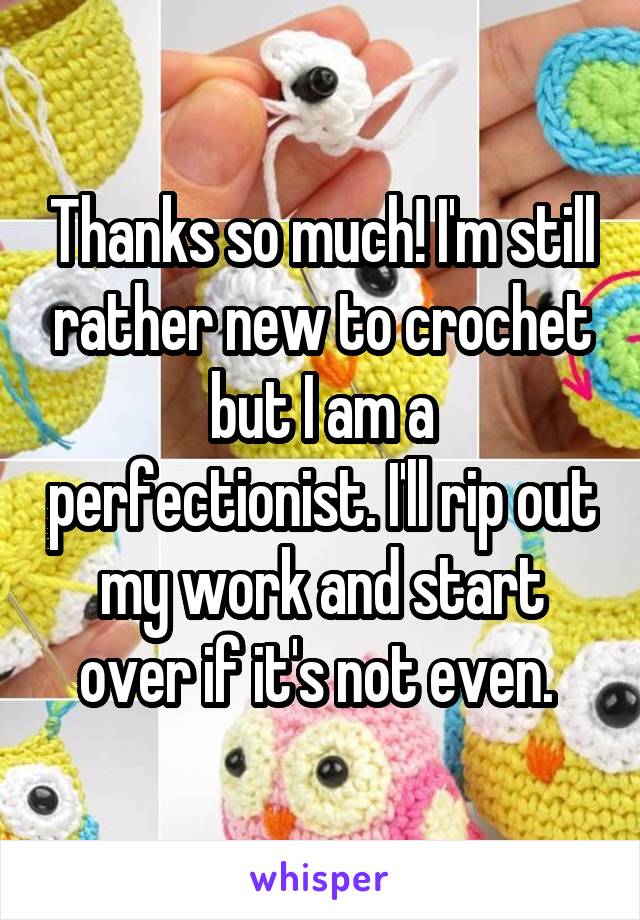 Thanks so much! I'm still rather new to crochet but I am a perfectionist. I'll rip out my work and start over if it's not even. 