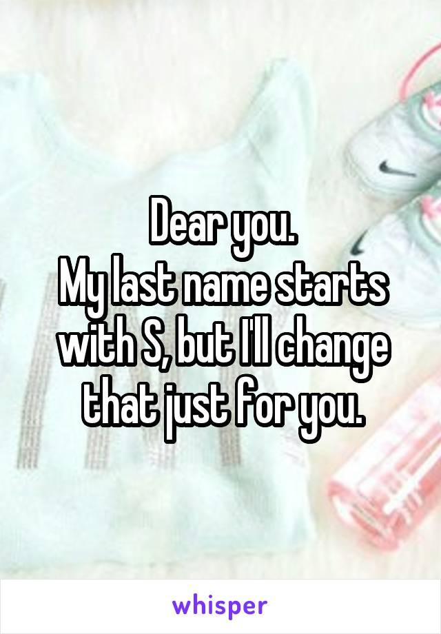 Dear you.
My last name starts with S, but I'll change that just for you.