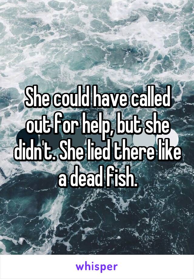 She could have called out for help, but she didn't. She lied there like a dead fish.