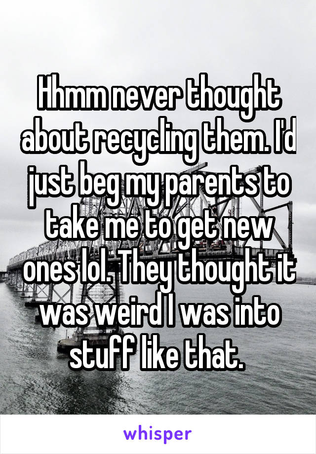 Hhmm never thought about recycling them. I'd just beg my parents to take me to get new ones lol. They thought it was weird I was into stuff like that. 