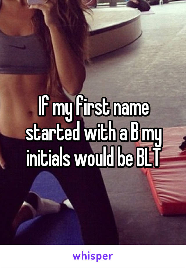 If my first name started with a B my initials would be BLT