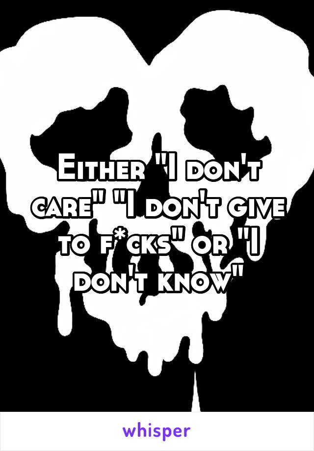 Either "I don't care" "I don't give to f*cks" or "I don't know"