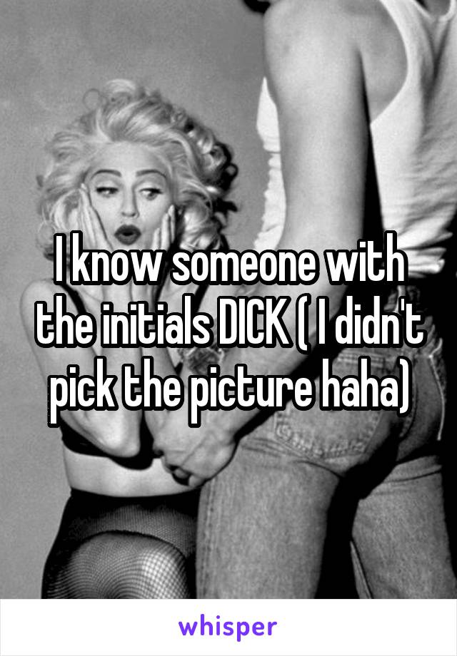 I know someone with the initials DICK ( I didn't pick the picture haha)