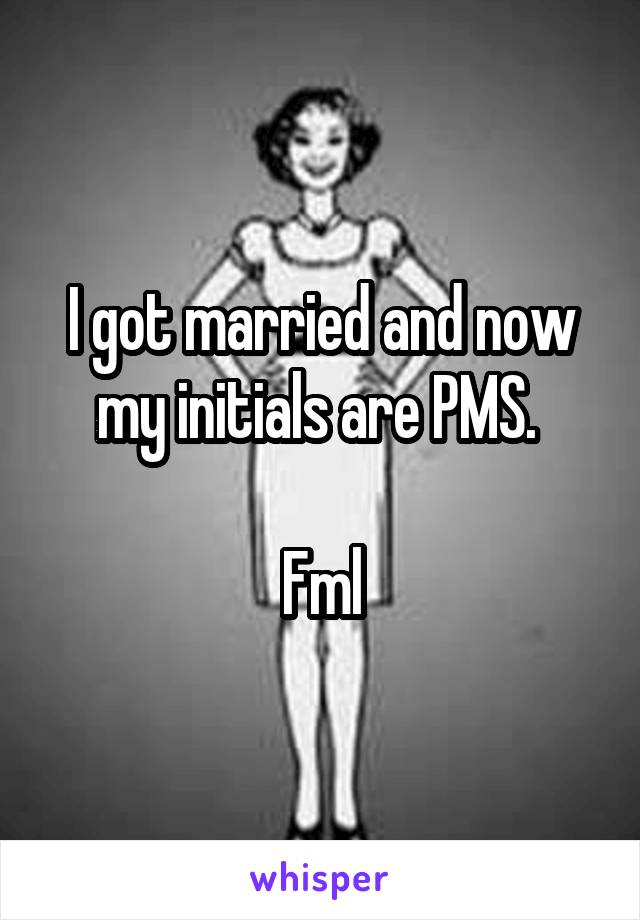 I got married and now my initials are PMS. 

Fml