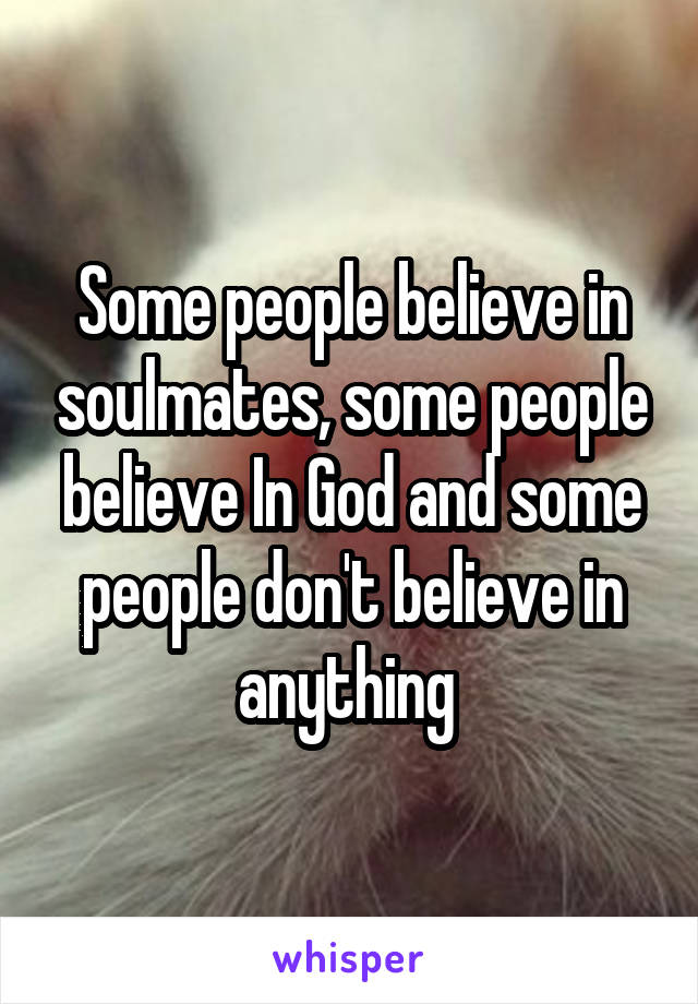 Some people believe in soulmates, some people believe In God and some people don't believe in anything 