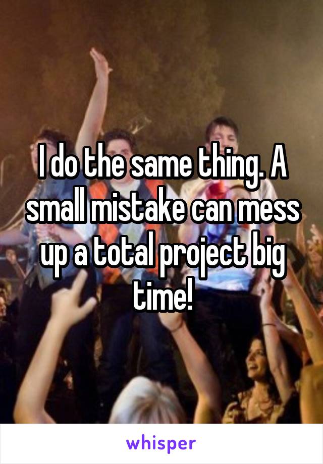 I do the same thing. A small mistake can mess up a total project big time!