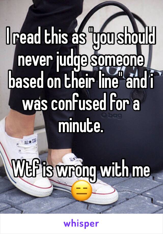 I read this as "you should never judge someone based on their line" and i was confused for a minute.

Wtf is wrong with me 😑