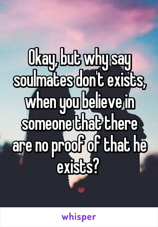 Okay, but why say soulmates don't exists, when you believe in someone that there are no proof of that he exists? 