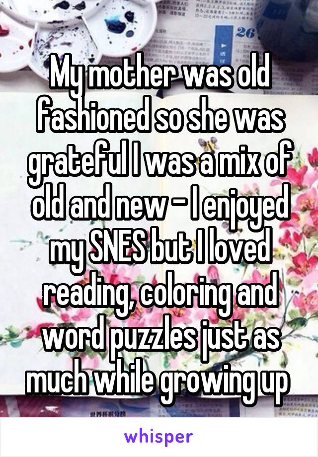 My mother was old fashioned so she was grateful I was a mix of old and new - I enjoyed my SNES but I loved reading, coloring and word puzzles just as much while growing up 