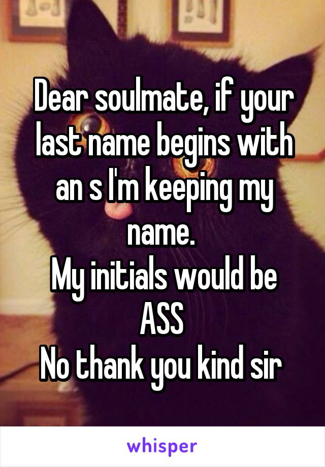 Dear soulmate, if your last name begins with an s I'm keeping my name. 
My initials would be ASS 
No thank you kind sir 