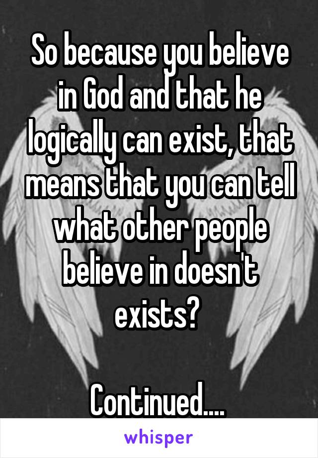 So because you believe in God and that he logically can exist, that means that you can tell what other people believe in doesn't exists? 

Continued.... 