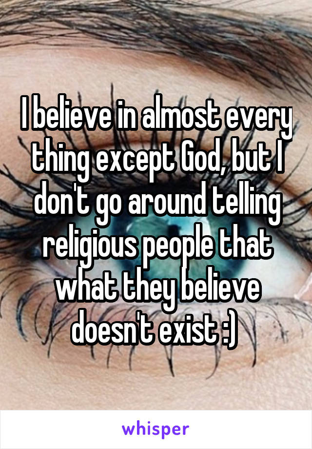 I believe in almost every thing except God, but I don't go around telling religious people that what they believe doesn't exist :) 