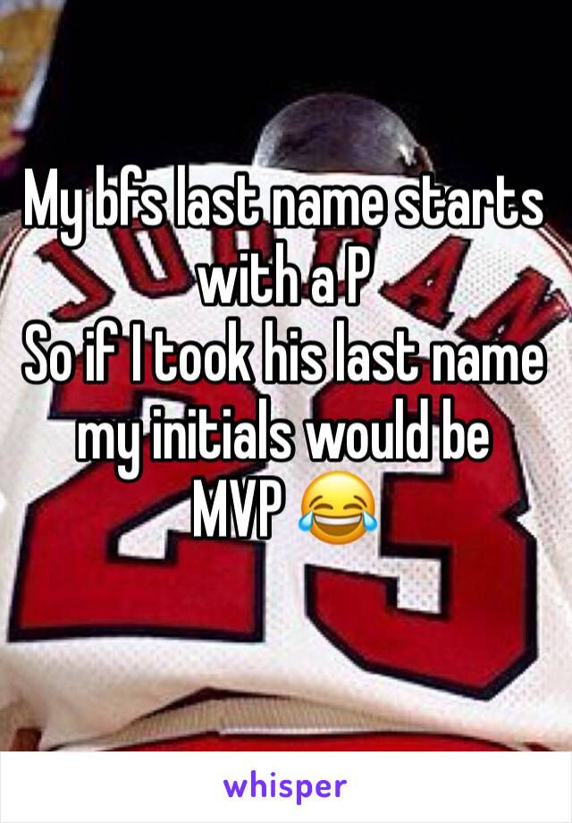 My bfs last name starts with a P
So if I took his last name my initials would be 
MVP 😂