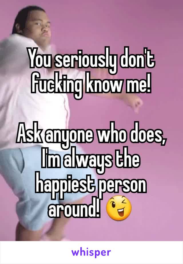 You seriously don't fucking know me!

Ask anyone who does, I'm always the happiest person around! 😉