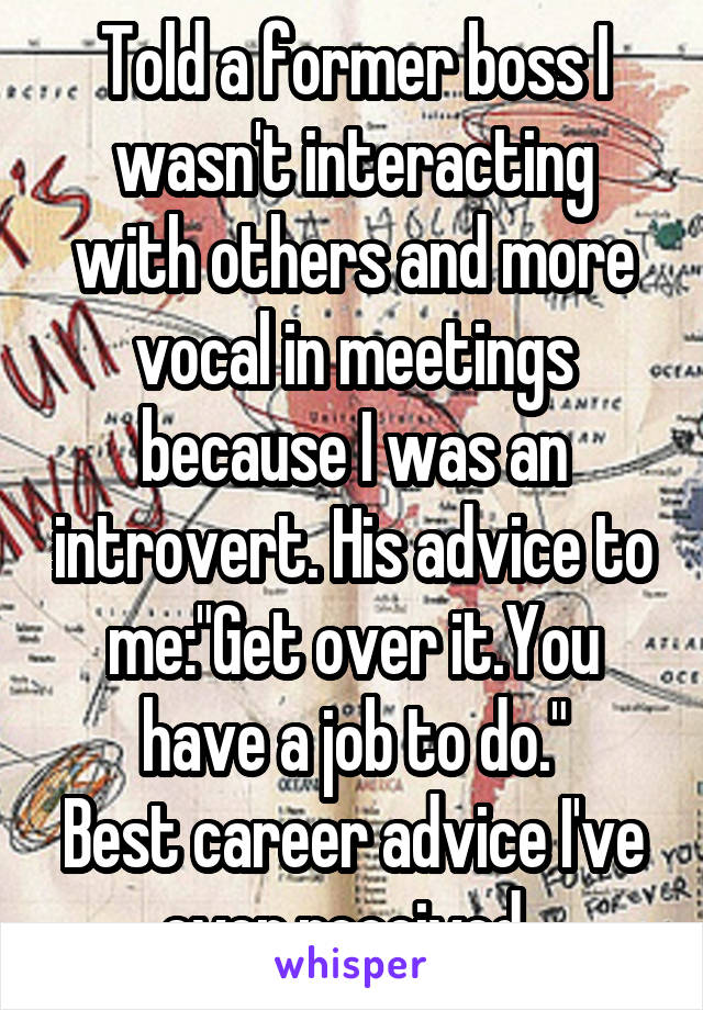 Told a former boss I wasn't interacting with others and more vocal in meetings because I was an introvert. His advice to me:"Get over it.You have a job to do."
Best career advice I've ever received. 