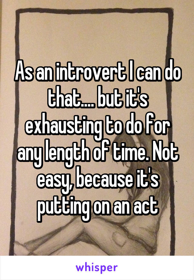 As an introvert I can do that.... but it's exhausting to do for any length of time. Not easy, because it's putting on an act