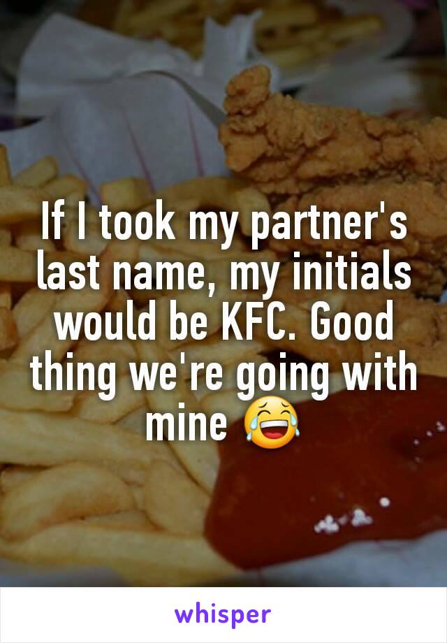 If I took my partner's last name, my initials would be KFC. Good thing we're going with mine 😂