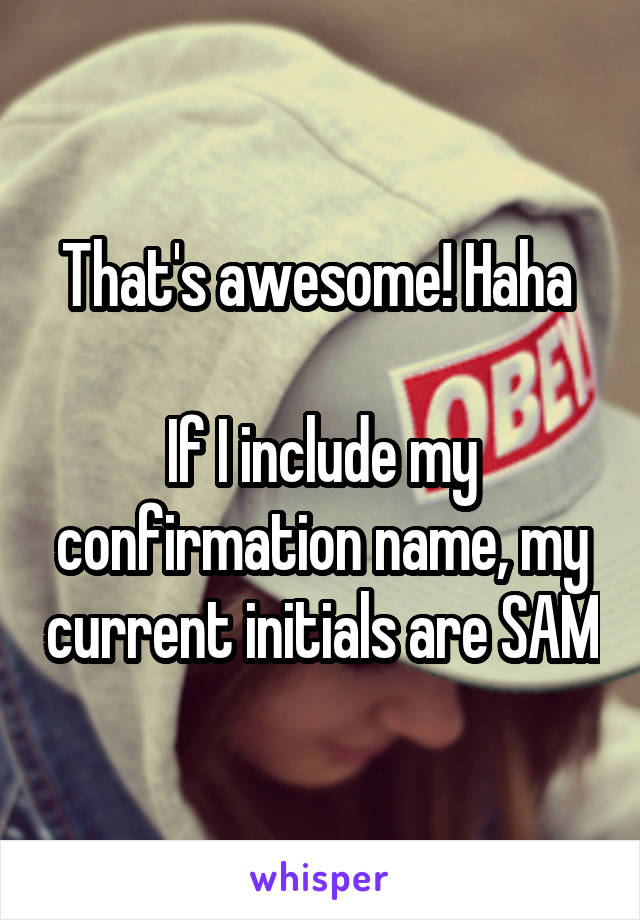 That's awesome! Haha 

If I include my confirmation name, my current initials are SAM