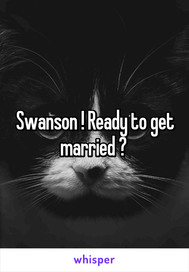 Swanson ! Ready to get married ? 