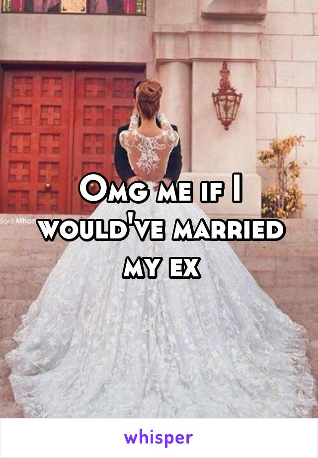 Omg me if I would've married my ex