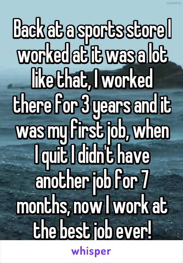 Back at a sports store I worked at it was a lot like that, I worked there for 3 years and it was my first job, when I quit I didn't have another job for 7 months, now I work at the best job ever!