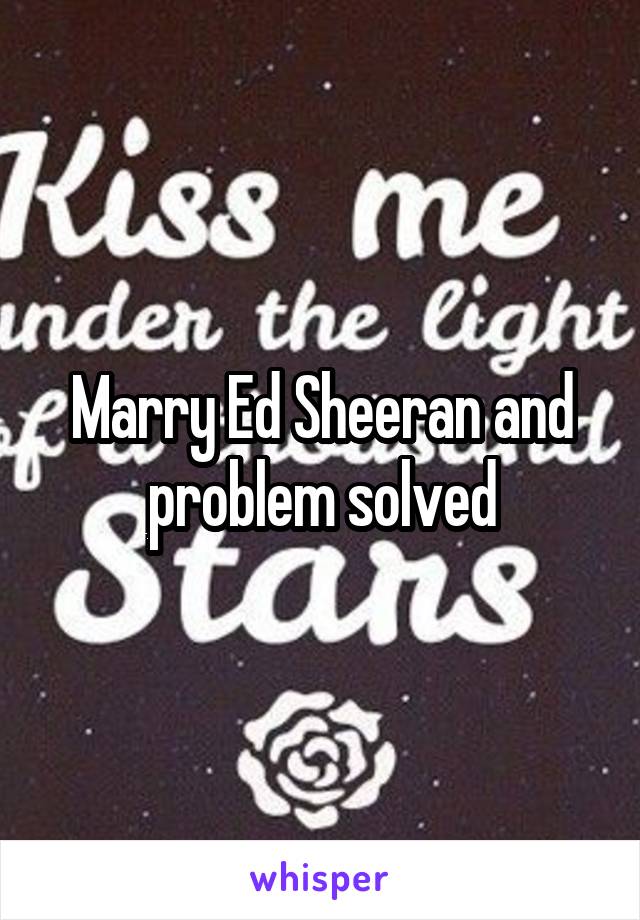 Marry Ed Sheeran and problem solved