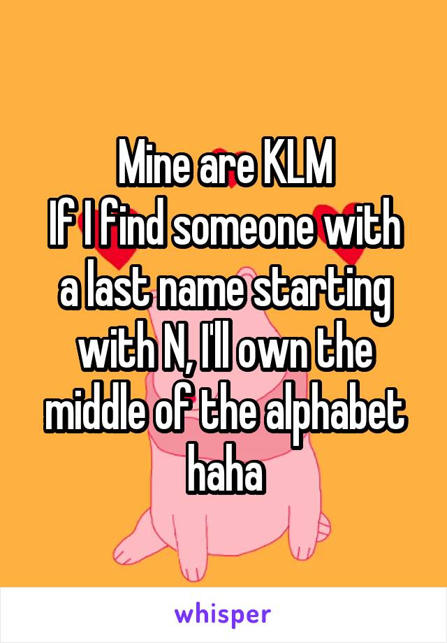 Mine are KLM
If I find someone with a last name starting with N, I'll own the middle of the alphabet haha